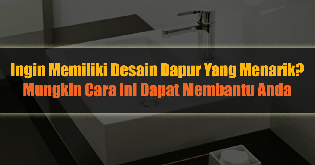 Ingin Memiliki Desain Dapur Yang Menarik? Mungkin Cara ini Dapat Membantu Anda