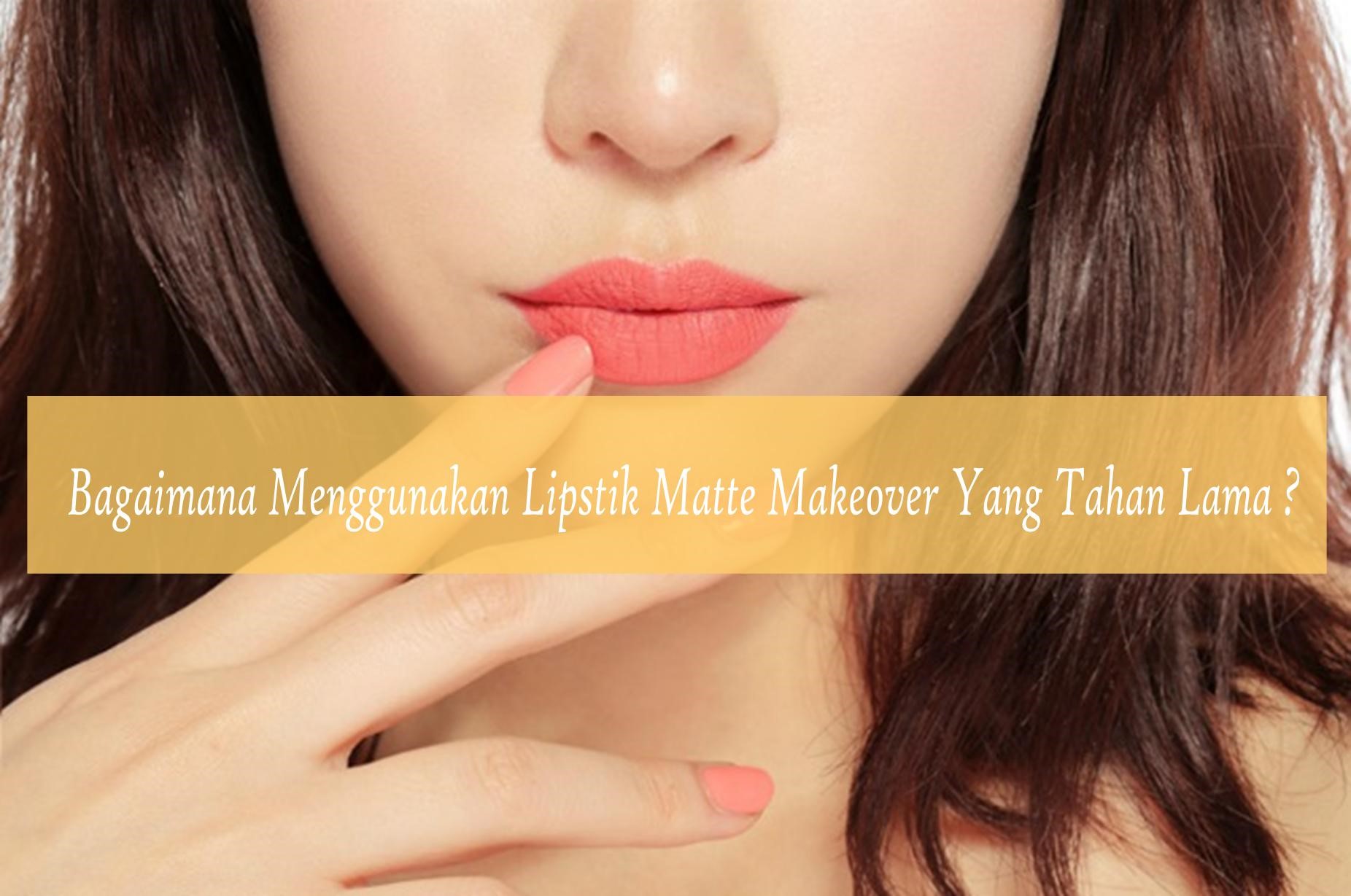Bagaimana Cara Menggunakan Lipstik Matte Makeover Yang Tahan Lama